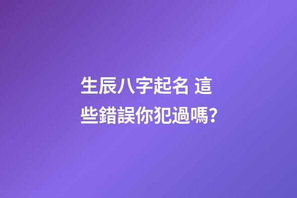 生辰八字起名 這些錯誤你犯過嗎？